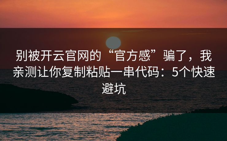 别被开云官网的“官方感”骗了，我亲测让你复制粘贴一串代码：5个快速避坑