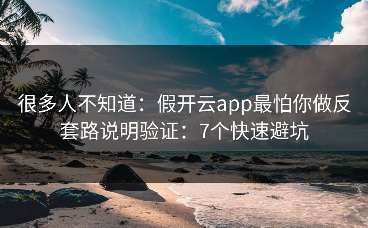 很多人不知道：假开云app最怕你做反套路说明验证：7个快速避坑