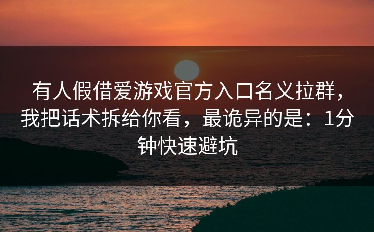 有人假借爱游戏官方入口名义拉群，我把话术拆给你看，最诡异的是：1分钟快速避坑