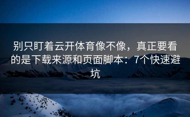 别只盯着云开体育像不像，真正要看的是下载来源和页面脚本：7个快速避坑