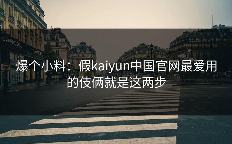 爆个小料：假kaiyun中国官网最爱用的伎俩就是这两步