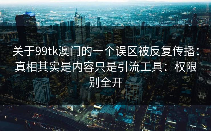 关于99tk澳门的一个误区被反复传播：真相其实是内容只是引流工具：权限别全开