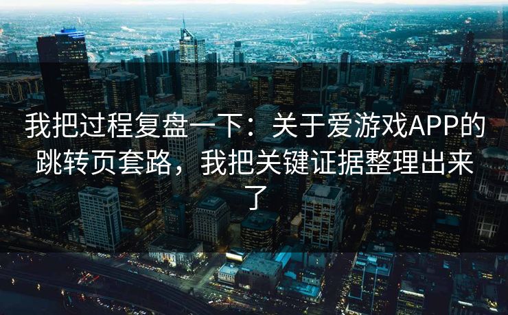 我把过程复盘一下：关于爱游戏APP的跳转页套路，我把关键证据整理出来了